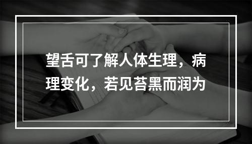 望舌可了解人体生理，病理变化，若见苔黑而润为