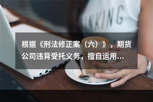 根据《刑法修正案（六）》，期货公司违背受托义务，擅自运用客户