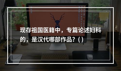 现存祖国医籍中，专篇论述妇科的，是汉代哪部作品？( )