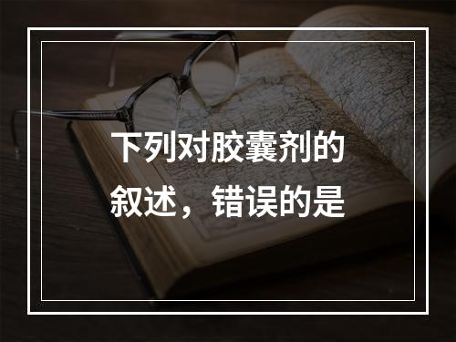 下列对胶囊剂的叙述，错误的是