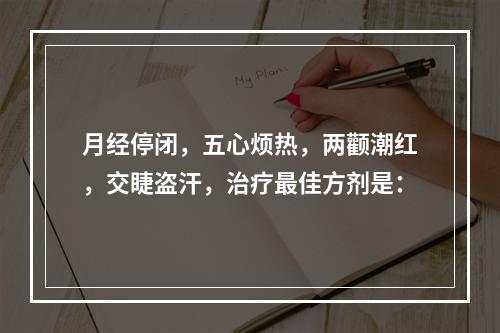 月经停闭，五心烦热，两颧潮红，交睫盗汗，治疗最佳方剂是：