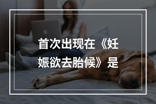 首次出现在《妊娠欲去胎候》是