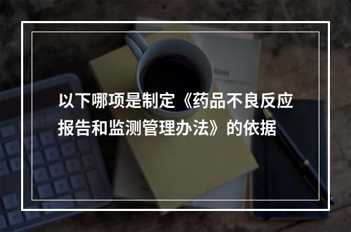 以下哪项是制定《药品不良反应报告和监测管理办法》的依据