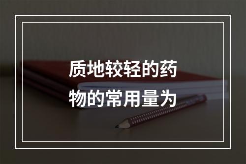 质地较轻的药物的常用量为