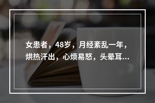 女患者，48岁，月经紊乱一年，烘热汗出，心烦易怒，头晕耳鸣，