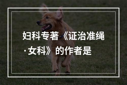 妇科专著《证治准绳·女科》的作者是