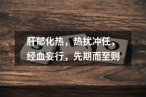 肝郁化热，热扰冲任，经血妄行，先期而至则