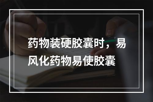 药物装硬胶囊时，易风化药物易使胶囊