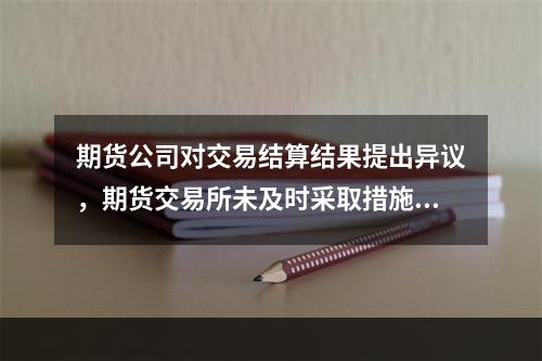 期货公司对交易结算结果提出异议，期货交易所未及时采取措施导致