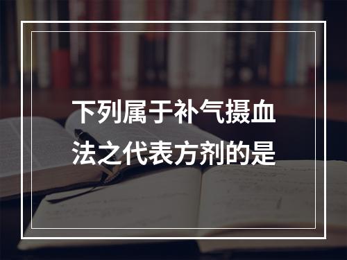 下列属于补气摄血法之代表方剂的是