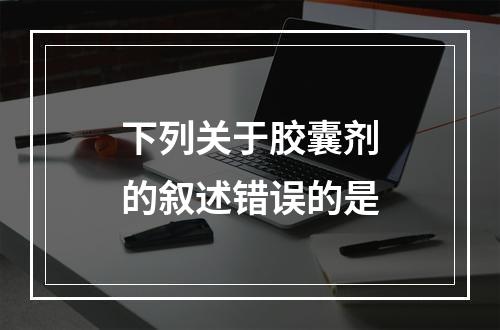 下列关于胶囊剂的叙述错误的是