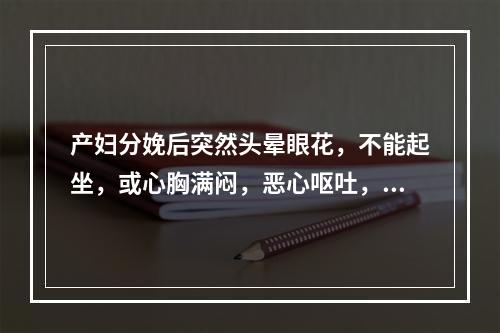 产妇分娩后突然头晕眼花，不能起坐，或心胸满闷，恶心呕吐，或痰