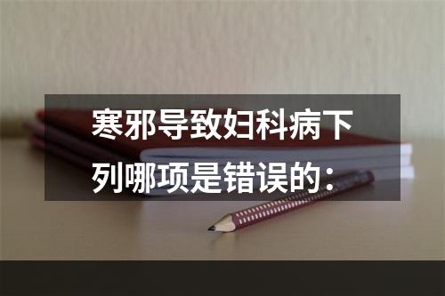 寒邪导致妇科病下列哪项是错误的：