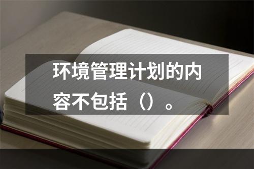 环境管理计划的内容不包括（）。