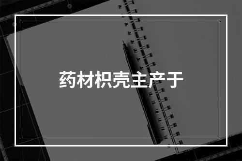 药材枳壳主产于