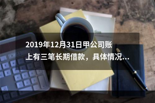 2019年12月31日甲公司账上有三笔长期借款，具体情况如下