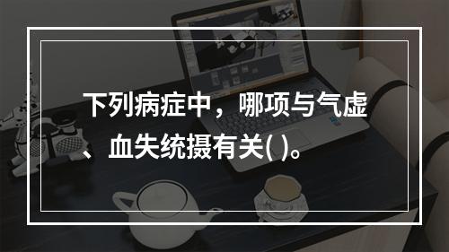 下列病症中，哪项与气虚、血失统摄有关( )。