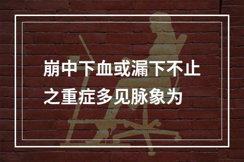 崩中下血或漏下不止之重症多见脉象为