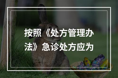 按照《处方管理办法》急诊处方应为