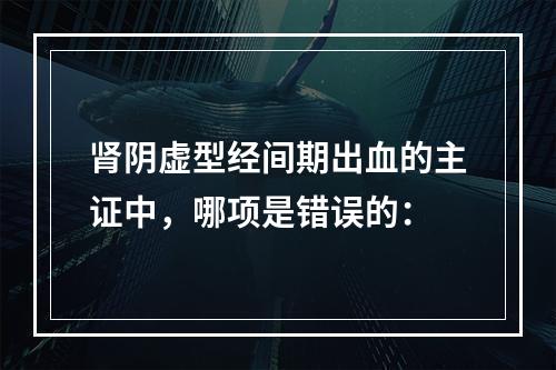 肾阴虚型经间期出血的主证中，哪项是错误的：