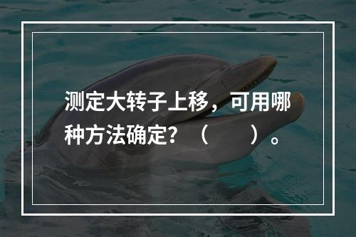 测定大转子上移，可用哪种方法确定？（　　）。