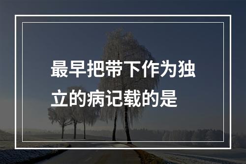 最早把带下作为独立的病记载的是