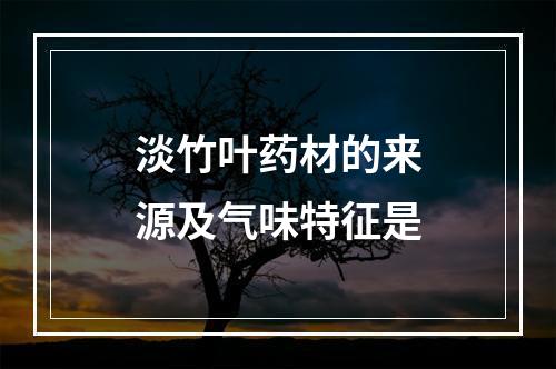 淡竹叶药材的来源及气味特征是