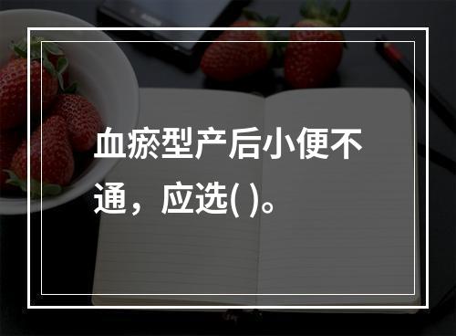 血瘀型产后小便不通，应选( )。