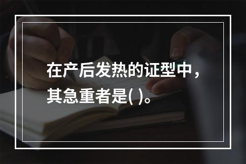 在产后发热的证型中，其急重者是( )。