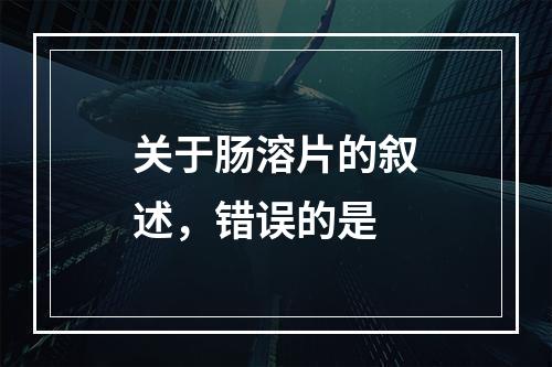 关于肠溶片的叙述，错误的是