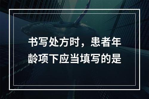 书写处方时，患者年龄项下应当填写的是