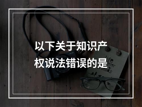 以下关于知识产权说法错误的是