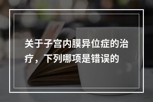 关于子宫内膜异位症的治疗，下列哪项是错误的