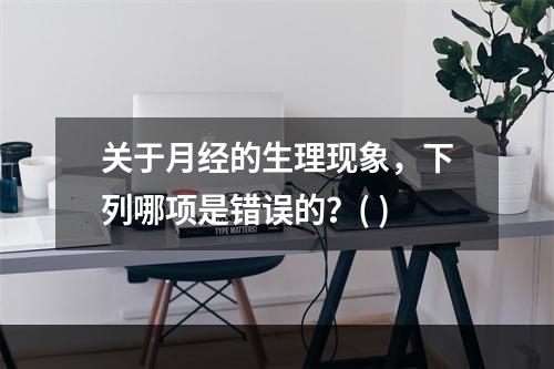 关于月经的生理现象，下列哪项是错误的？( )