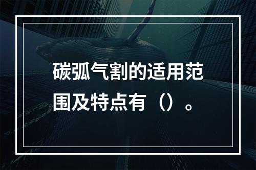 碳弧气割的适用范围及特点有（）。