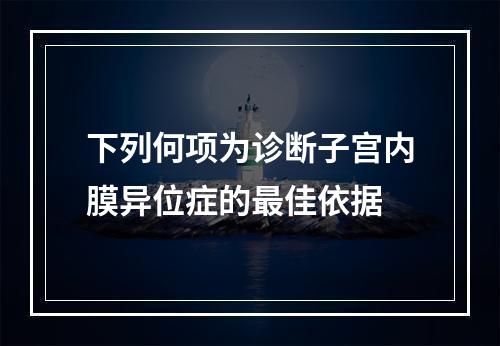 下列何项为诊断子宫内膜异位症的最佳依据