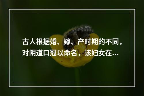 古人根据婚、嫁、产时期的不同，对阴道口冠以命名，该妇女在未产