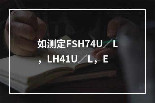 如测定FSH74U／L，LH41U／L，E