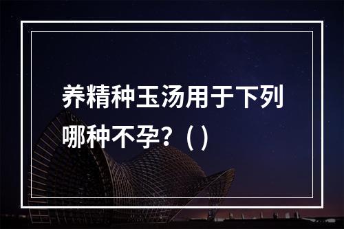 养精种玉汤用于下列哪种不孕？( )