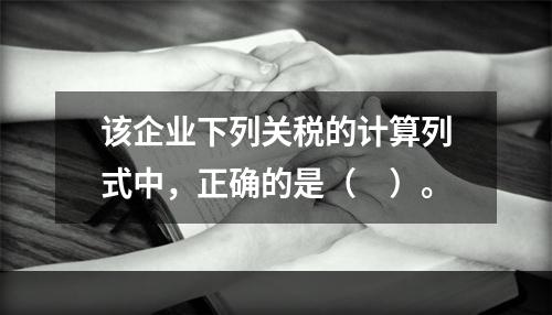 该企业下列关税的计算列式中，正确的是（　）。