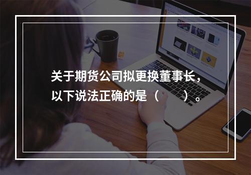 关于期货公司拟更换董事长，以下说法正确的是（　　）。