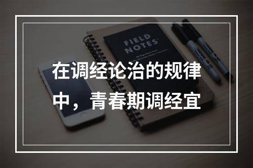 在调经论治的规律中，青春期调经宜