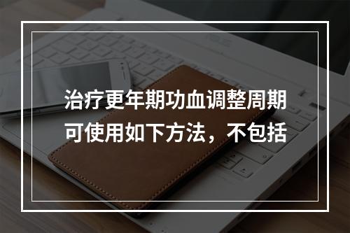 治疗更年期功血调整周期可使用如下方法，不包括