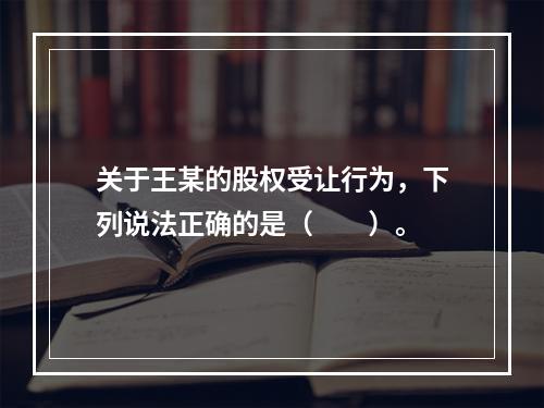 关于王某的股权受让行为，下列说法正确的是（　　）。