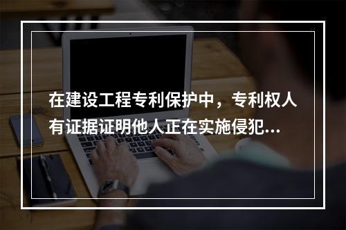 在建设工程专利保护中，专利权人有证据证明他人正在实施侵犯专利