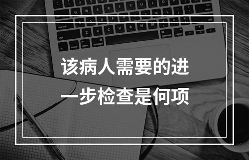 该病人需要的进一步检查是何项