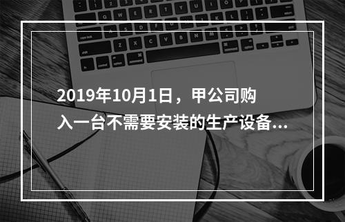 2019年10月1日，甲公司购入一台不需要安装的生产设备，增