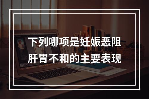 下列哪项是妊娠恶阻肝胃不和的主要表现