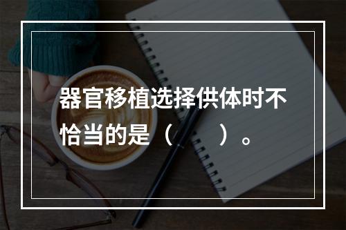 器官移植选择供体时不恰当的是（　　）。