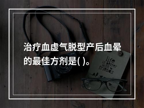 治疗血虚气脱型产后血晕的最佳方剂是( )。